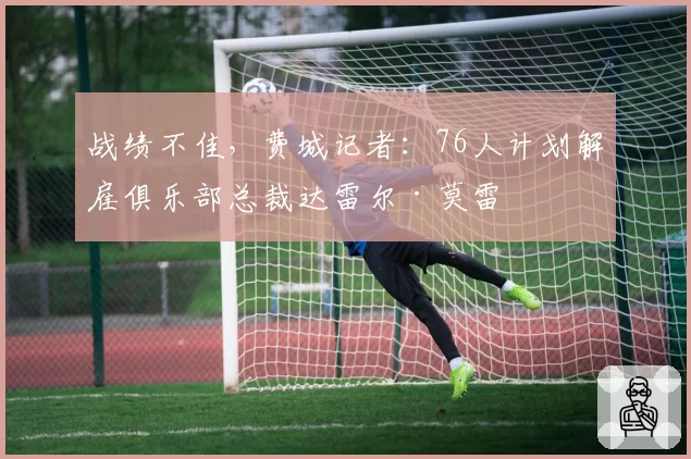 战绩不佳，费城记者：76人计划解雇俱乐部总裁达雷尔·莫雷