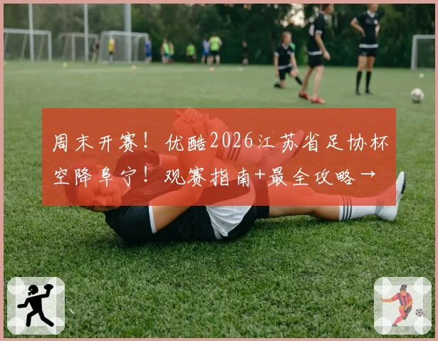 周末开赛！优酷2026江苏省足协杯空降阜宁！观赛指南+最全攻略→