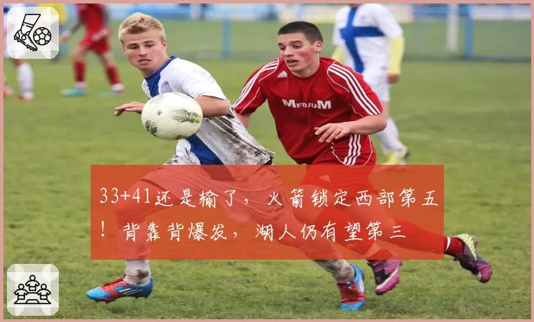 33+41还是输了，火箭锁定西部第五！背靠背爆发，湖人仍有望第三