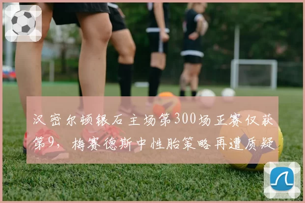 汉密尔顿银石主场第300场正赛仅获第9，梅赛德斯中性胎策略再遭质疑