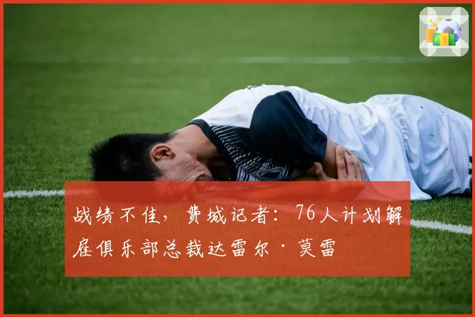 战绩不佳，费城记者：76人计划解雇俱乐部总裁达雷尔·莫雷