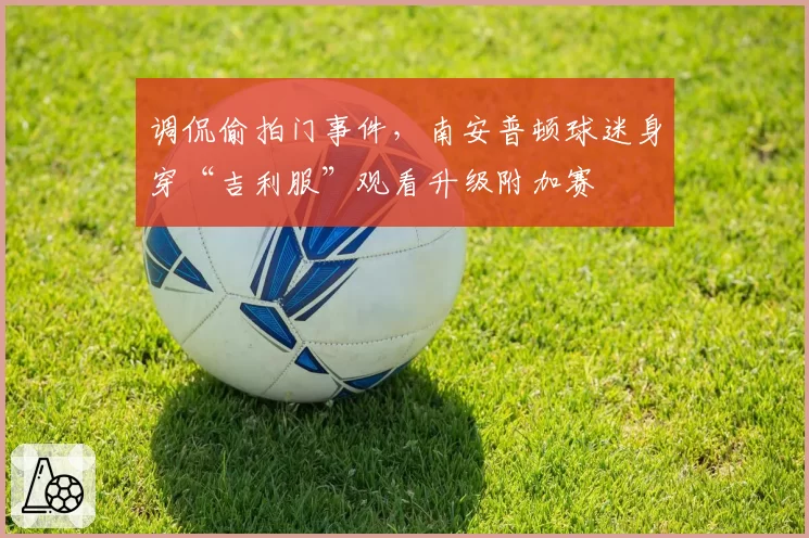 调侃偷拍门事件，南安普顿球迷身穿“吉利服”观看升级附加赛