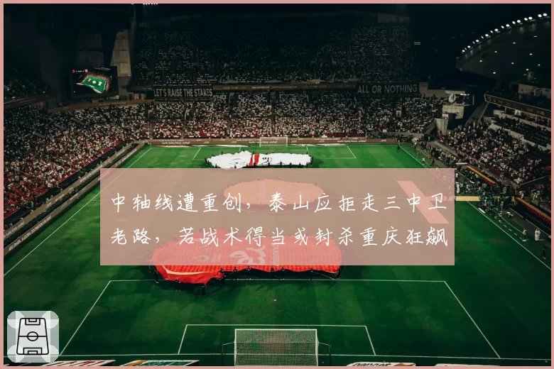 中轴线遭重创，泰山应拒走三中卫老路，若战术得当或封杀重庆狂飙