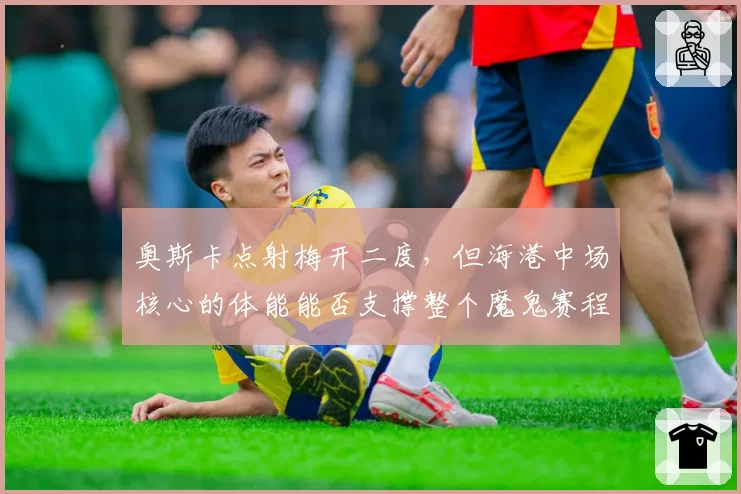 奥斯卡点射梅开二度，但海港中场核心的体能能否支撑整个魔鬼赛程？