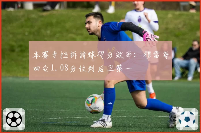 本赛季挡拆持球得分效率:穆雷每回合1.08分位列后卫第一