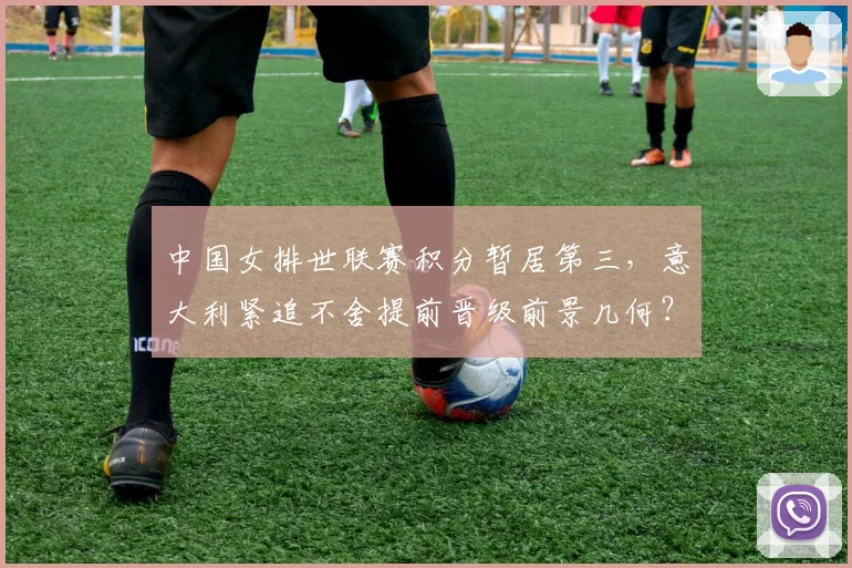 中国女排世联赛积分暂居第三，意大利紧追不舍提前晋级前景几何？