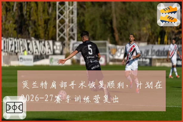 莫兰特肩部手术恢复顺利，计划在2026-27赛季训练营复出