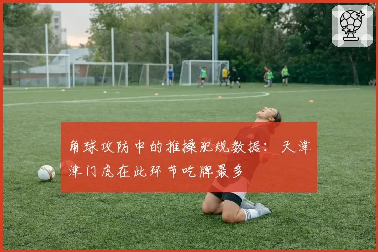 角球攻防中的推搡犯规数据：天津津门虎在此环节吃牌最多
