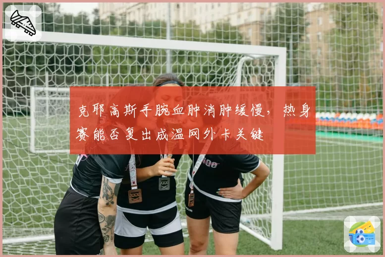 克耶高斯手腕血肿消肿缓慢，热身赛能否复出成温网外卡关键