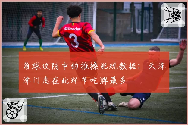 角球攻防中的推搡犯规数据：天津津门虎在此环节吃牌最多