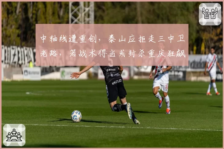 中轴线遭重创，泰山应拒走三中卫老路，若战术得当或封杀重庆狂飙