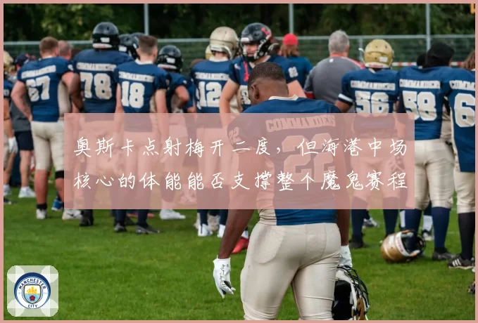 奥斯卡点射梅开二度，但海港中场核心的体能能否支撑整个魔鬼赛程？