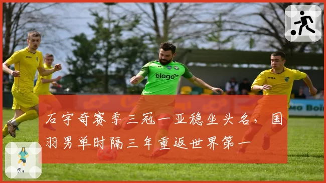 石宇奇赛季三冠一亚稳坐头名，国羽男单时隔三年重返世界第一