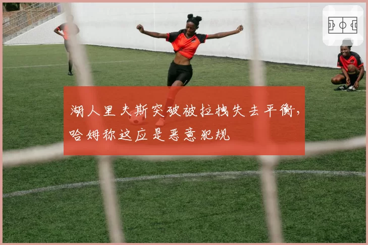 湖人里夫斯突破被拉拽失去平衡，哈姆称这应是恶意犯规