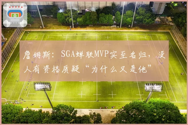 詹姆斯：SGA蝉联MVP实至名归，没人有资格质疑“为什么又是他”