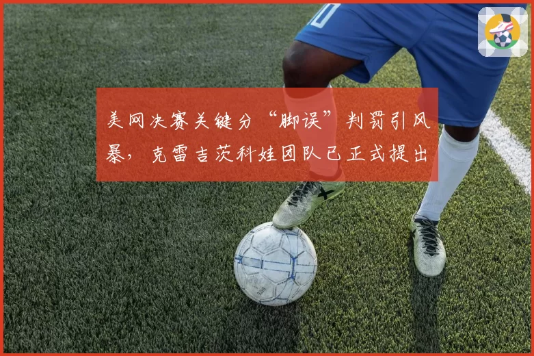 美网决赛关键分“脚误”判罚引风暴，克雷吉茨科娃团队已正式提出上诉