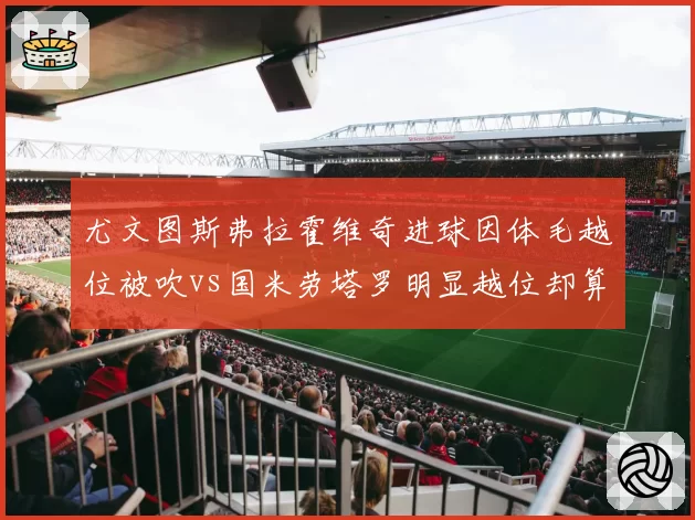 尤文图斯弗拉霍维奇进球因体毛越位被吹vs国米劳塔罗明显越位却算进，意甲VAR双标