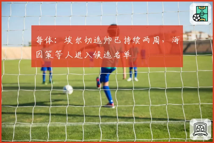 每体：埃尔切选帅已持续两周，海因策等人进入候选名单