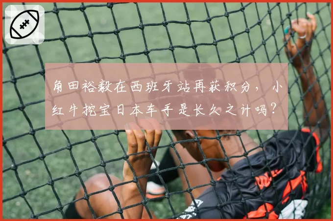 角田裕毅在西班牙站再获积分，小红牛挖宝日本车手是长久之计吗？