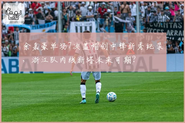 余嘉豪单场7次盖帽创中锋新秀纪录，浙江队内线新塔未来可期？