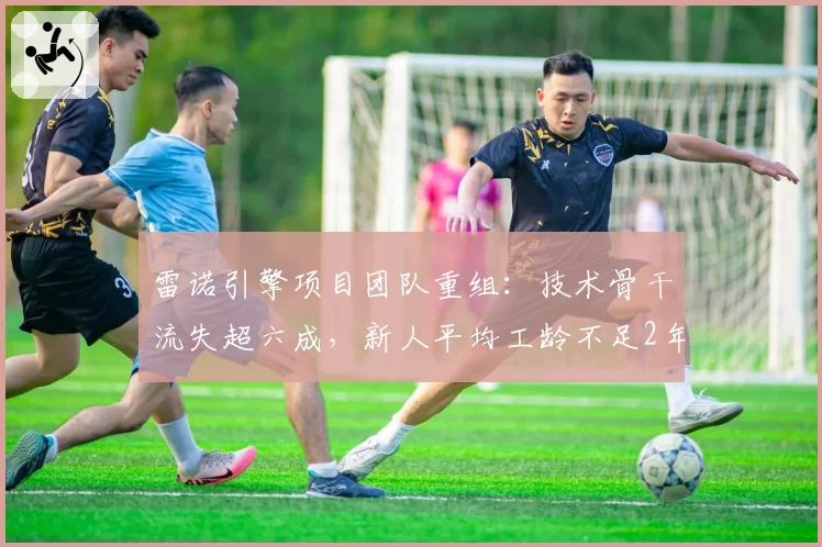 雷诺引擎项目团队重组：技术骨干流失超六成，新人平均工龄不足2年
