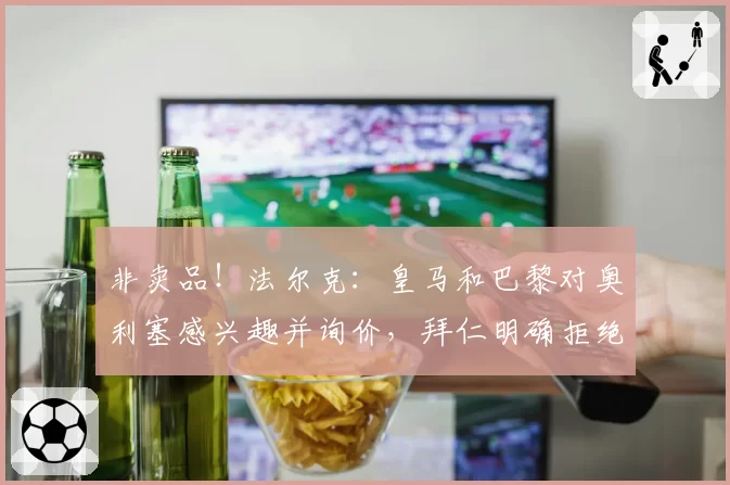 非卖品！法尔克：皇马和巴黎对奥利塞感兴趣并询价，拜仁明确拒绝