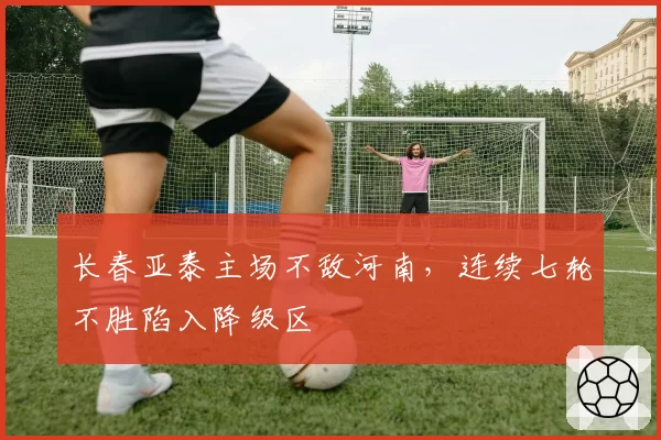 长春亚泰主场不敌河南,连续七轮不胜陷入降级区