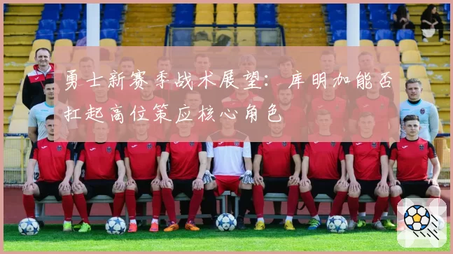 勇士新赛季战术展望:库明加能否扛起高位策应核心角色