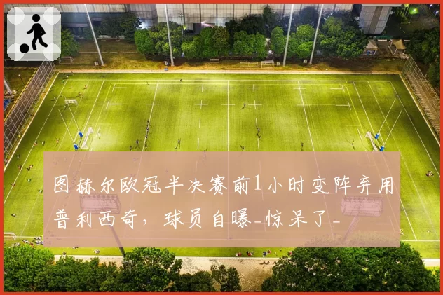 图赫尔欧冠半决赛前1小时变阵弃用普利西奇,球员自曝_惊呆了_