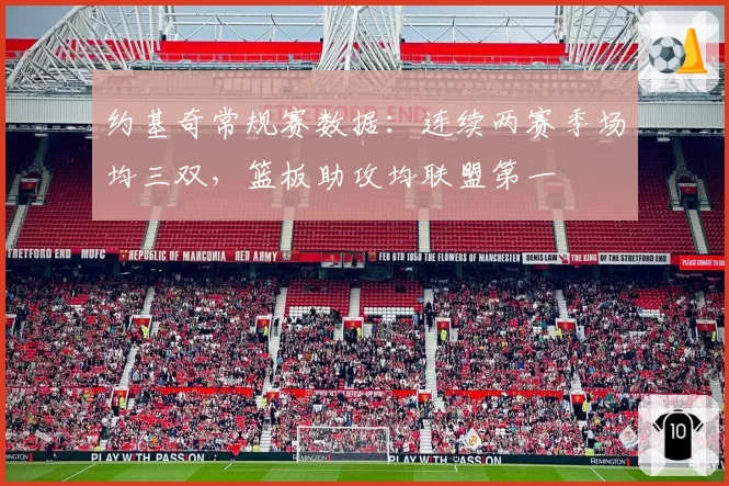 约基奇常规赛数据:连续两赛季场均三双,篮板助攻均联盟第一