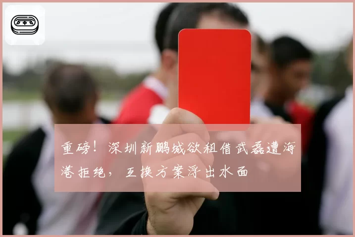 重磅！深圳新鹏城欲租借武磊遭海港拒绝，互换方案浮出水面