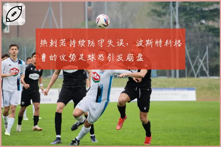 热刺若持续防守失误,波斯特科格鲁的攻势足球恐引发崩盘