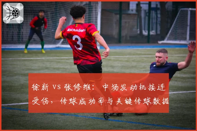徐新 vs 张修维：中场发动机接连受伤，传球成功率与关键传球数据对比