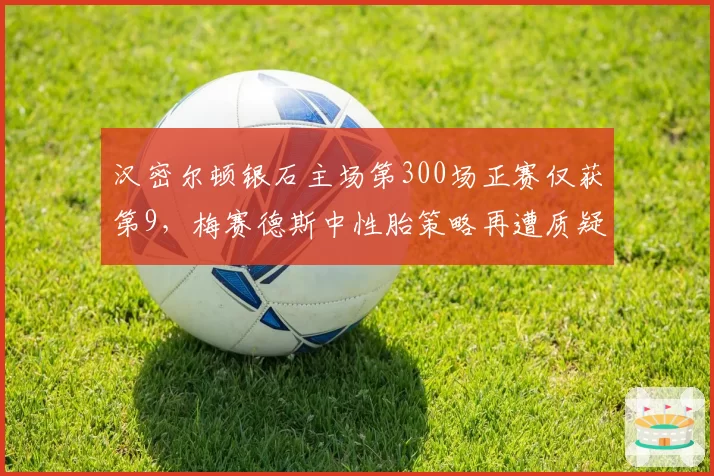 汉密尔顿银石主场第300场正赛仅获第9，梅赛德斯中性胎策略再遭质疑