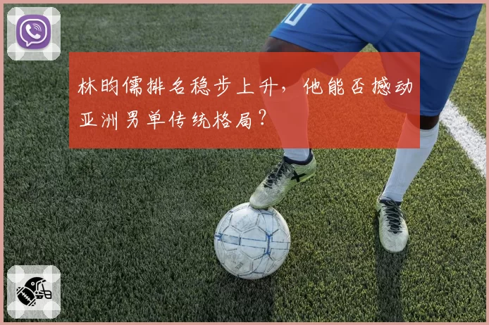 林昀儒排名稳步上升，他能否撼动亚洲男单传统格局？