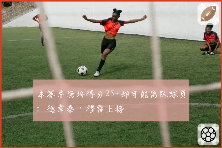 本赛季场均得分25+却可能离队球员：德章泰·穆雷上榜