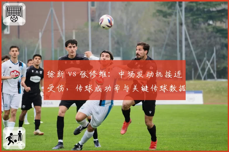 徐新 vs 张修维:中场发动机接连受伤,传球成功率与关键传球数据对比
