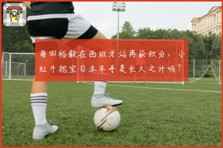 角田裕毅在西班牙站再获积分,小红牛挖宝日本车手是长久之计吗?