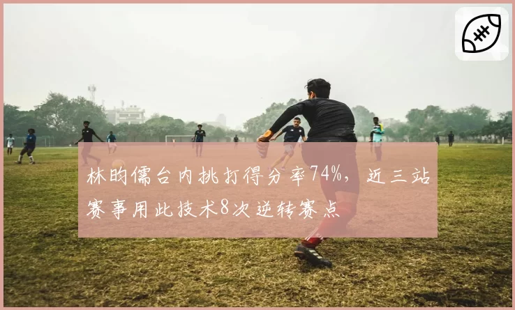 林昀儒台内挑打得分率74%,近三站赛事用此技术8次逆转赛点