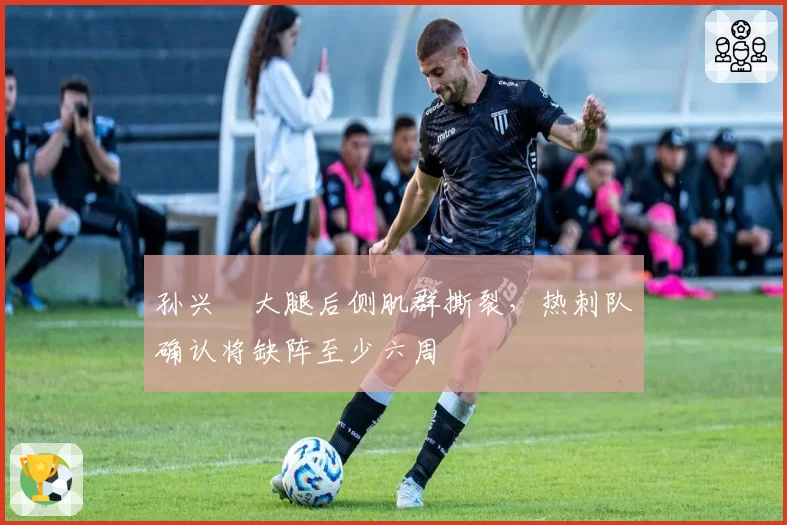 孙兴慜大腿后侧肌群撕裂，热刺队确认将缺阵至少六周